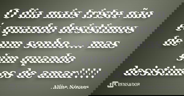 O dia mais triste não é quando desistimos de um sonho.... mas sim quando desistimos de amar!!!!... Frase de Aline Novaes.