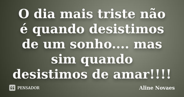 O dia mais triste não é quando desistimos de um sonho.... mas sim quando desistimos de amar!!!!... Frase de Aline Novaes.