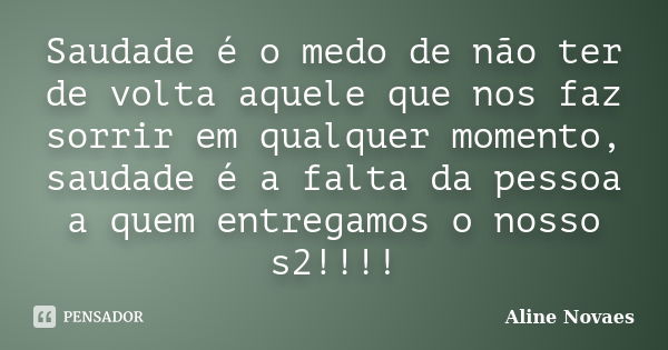 Saudade é o medo de não ter de volta aquele que nos faz sorrir em qualquer momento, saudade é a falta da pessoa a quem entregamos o nosso s2!!!!... Frase de Aline Novaes.