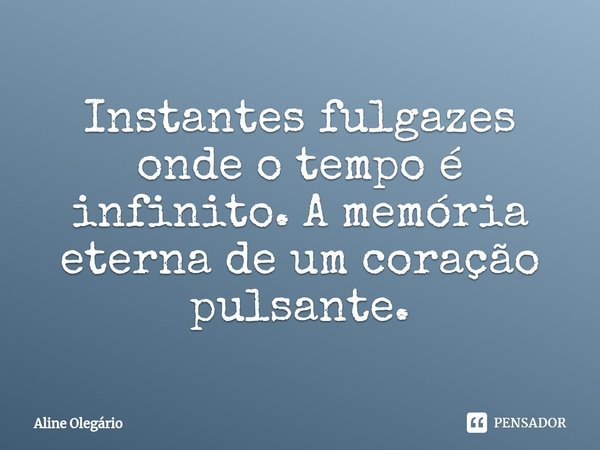 Instantes fulgazes onde o tempo é infinito. A memória eterna de um coração pulsante.... Frase de Aline Olegário.