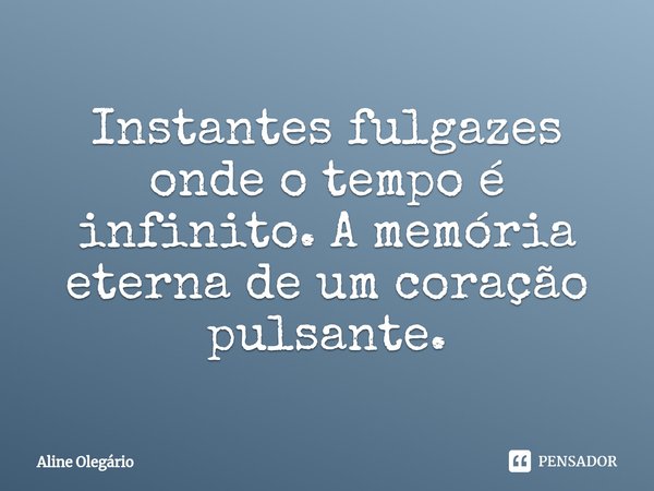 Instantes fulgazes onde o tempo é infinito. A memória eterna de um coração pulsante.... Frase de Aline Olegário.