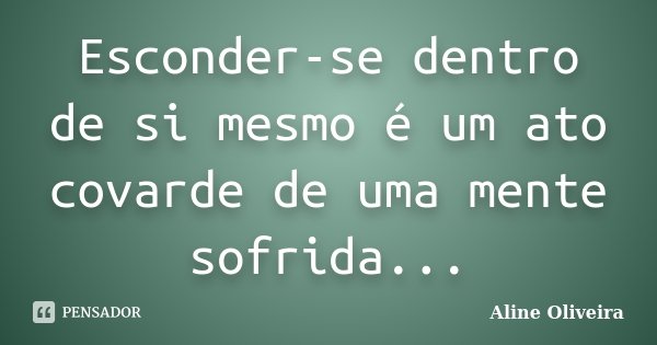 Esconder-se dentro de si mesmo é um ato covarde de uma mente sofrida...... Frase de Aline Oliveira.