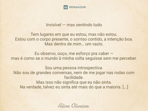 Invisível — mas sentindo tudo Tem lugares em que eu estou, mas não estou. Estou com o corpo presente, o sorriso contido, a intenção boa. Mas dentro de mim… um ... Frase de Aline Oliveira.