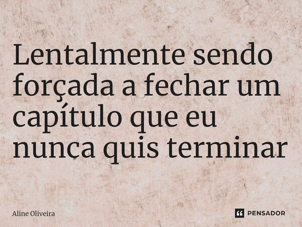 ⁠Lentalmente sendo forçada a fechar um capítulo que eu nunca quis terminar... Frase de Aline Oliveira.