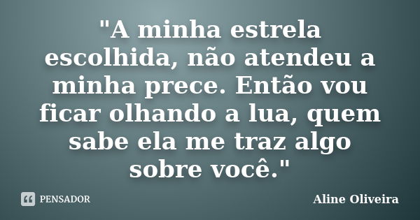 "A minha estrela escolhida, não atendeu a minha prece. Então vou ficar olhando a lua, quem sabe ela me traz algo sobre você."... Frase de Aline Oliveira.