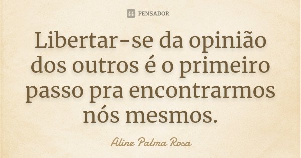 Libertar-se da opinião dos outros é o primeiro passo pra encontrarmos nós mesmos.... Frase de Aline Palma Rosa.