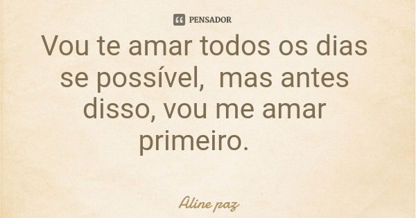 Vou te amar todos os dias se possível, mas antes disso, vou me amar primeiro.... Frase de Aline paz.