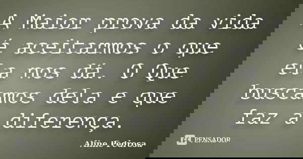 A Maior prova da vida é aceitarmos o que ela nos dá. O Que buscamos dela e que faz a diferença.... Frase de Aline Pedrosa.