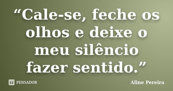 “Cale-se, feche os olhos e deixe o meu silêncio fazer sentido.”... Frase de Aline Pereira.