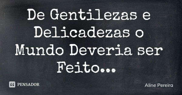 De Gentilezas e Delicadezas o Mundo Deveria ser Feito...... Frase de Aline Pereira.