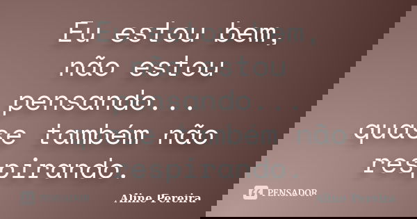 Eu estou bem, não estou pensando... quase também não respirando.... Frase de Aline Pereira.