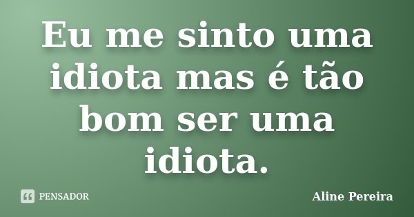 Eu me sinto uma idiota mas é tão bom ser uma idiota.... Frase de Aline Pereira.
