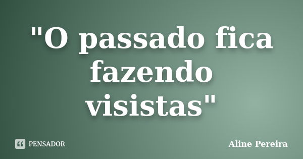 "O passado fica fazendo visistas"... Frase de Aline Pereira.