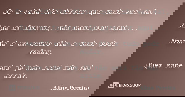Se a vida lhe disser que tudo vai mal, Siga em frente, não pare por aqui... Amanhã é um outro dia e tudo pode mudar, Quem sabe até já não será tão mal assim.... Frase de Aline Pereira.