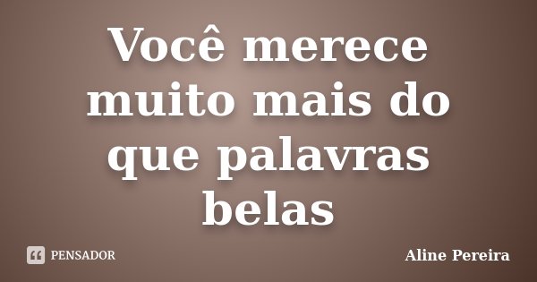Você merece muito mais do que palavras belas... Frase de Aline Pereira.