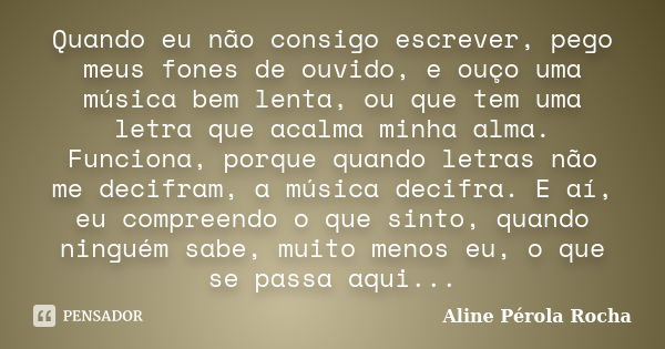 Quando eu não consigo escrever, pego meus fones de ouvido, e ouço uma música bem lenta, ou que tem uma letra que acalma minha alma. Funciona, porque quando letr... Frase de Aline Pérola Rocha.