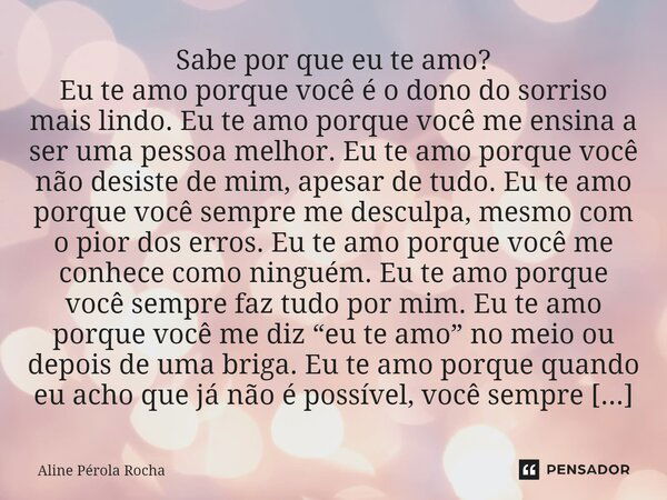 Sabe por que eu te amo? Eu te amo porque você é o dono do sorriso mais lindo. Eu te amo porque você me ensina a ser uma pessoa melhor. Eu te amo porque você não... Frase de Aline Pérola Rocha.