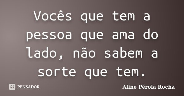 Vocês que tem a pessoa que ama do lado, não sabem a sorte que tem.... Frase de Aline Pérola Rocha.