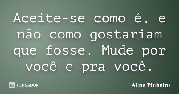 Aceite-se como é, e não como gostariam que fosse. Mude por você e pra você.... Frase de Aline Pinheiro.