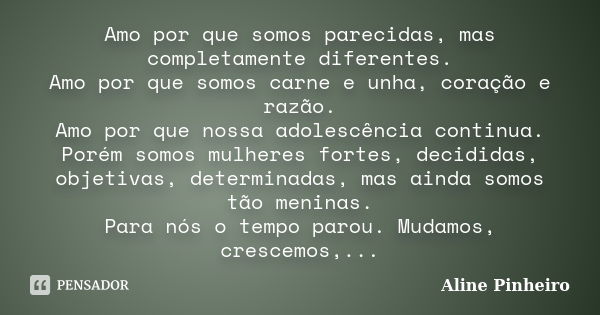 Amo por que somos parecidas, mas completamente diferentes. Amo por que somos carne e unha, coração e razão. Amo por que nossa adolescência continua. Porém somos... Frase de Aline Pinheiro.