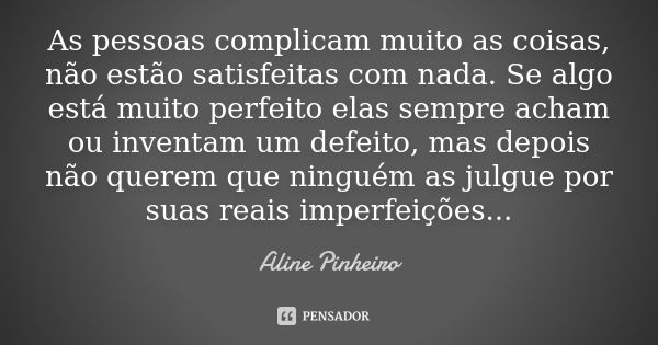 As pessoas complicam muito as coisas, não estão satisfeitas com nada. Se algo está muito perfeito elas sempre acham ou inventam um defeito, mas depois não quere... Frase de Aline Pinheiro.