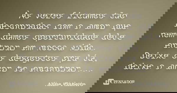 Às vezes ficamos tão desonradas com o amor que nem damos oportunidade dele entrar em nossa vida. Deixe os desgostos pra lá, deixe o amor te encontrar...... Frase de Aline Pinheiro.