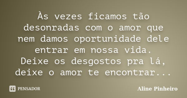 Às vezes ficamos tão desonradas com o amor que nem damos oportunidade dele entrar em nossa vida. Deixe os desgostos pra lá, deixe o amor te encontrar...... Frase de Aline Pinheiro.