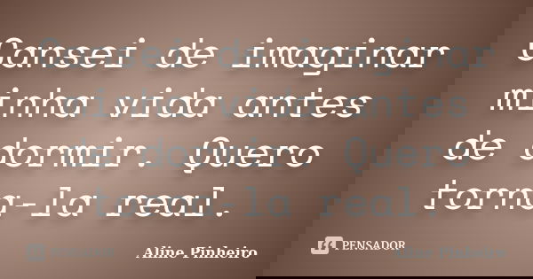 Cansei de imaginar minha vida antes de dormir. Quero torna-la real.... Frase de Aline Pinheiro.
