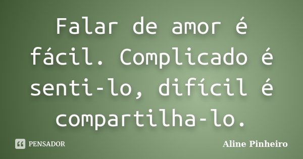 Falar de amor é fácil. Complicado é senti-lo, difícil é compartilha-lo.... Frase de Aline Pinheiro.