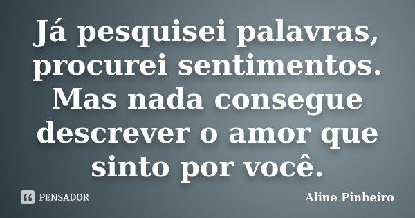 Já pesquisei palavras, procurei sentimentos. Mas nada consegue descrever o amor que sinto por você.... Frase de Aline Pinheiro.
