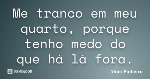 Me tranco em meu quarto, porque tenho medo do que há lá fora.... Frase de Aline Pinheiro.