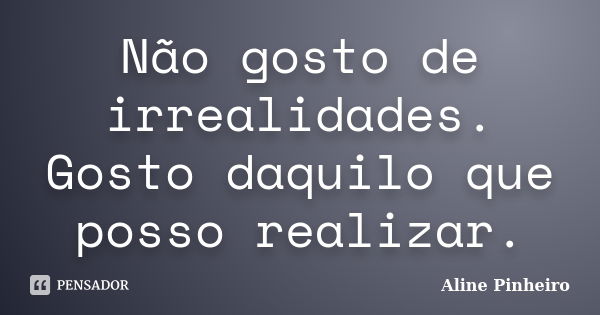 Não gosto de irrealidades. Gosto daquilo que posso realizar.... Frase de Aline Pinheiro.