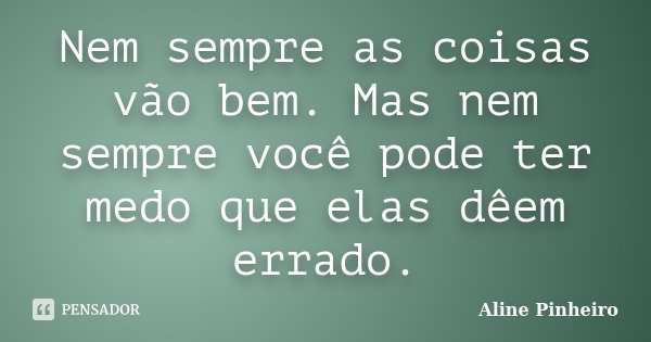 Nem sempre as coisas vão bem. Mas nem sempre você pode ter medo que elas dêem errado.... Frase de Aline Pinheiro.