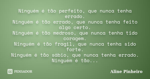 Ninguém é tão perfeito, que nunca tenha errado. Ninguém é tão errado, que nunca tenha feito algo certo. Ninguém é tão medroso, que nunca tenha tido coragem. Nin... Frase de Aline Pinheiro.