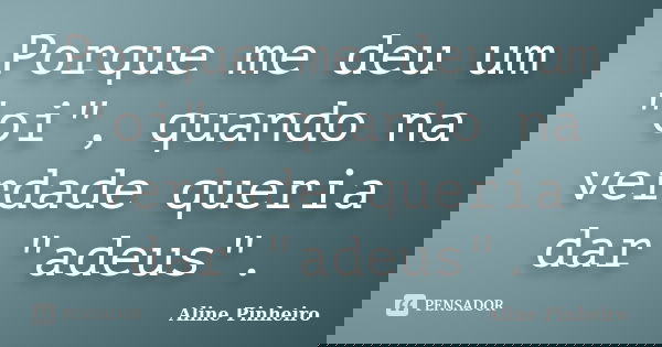 Porque me deu um "oi", quando na verdade queria dar "adeus".... Frase de Aline PInheiro.