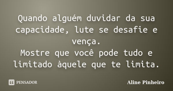 Quando alguém duvidar da sua capacidade, lute se desafie e vença. Mostre que você pode tudo e limitado àquele que te limita.... Frase de Aline Pinheiro.