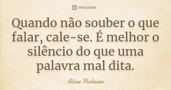 Quando não souber o que falar, cale-se. É melhor o silêncio do que uma palavra mal dita.... Frase de Aline Pinheiro.