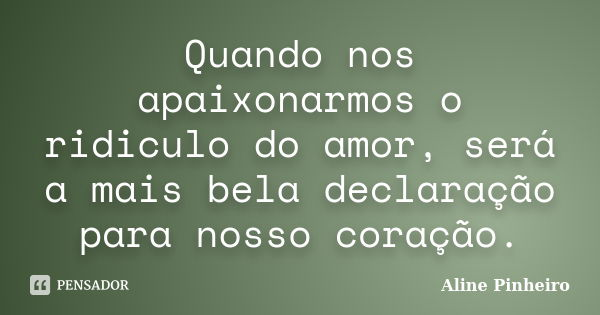 Quando nos apaixonarmos o ridiculo do amor, será a mais bela declaração para nosso coração.... Frase de Aline Pinheiro.