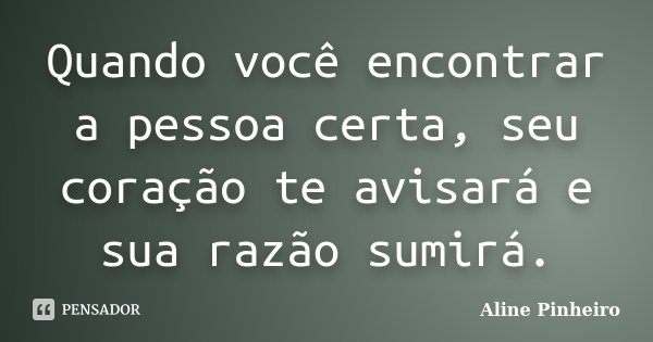 Quando você encontrar a pessoa certa, seu coração te avisará e sua razão sumirá.... Frase de Aline Pinheiro.