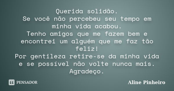 Querida solidão. Se você não percebeu seu tempo em minha vida acabou. Tenho amigos que me fazem bem e encontrei um alguém que me faz tão feliz! Por gentileza re... Frase de Aline Pinheiro.