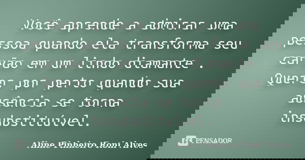 Você aprende a admirar uma pessoa quando ela transforma seu carvão em um lindo diamante . Querer por perto quando sua ausência se torna insubstituível.... Frase de Aline Pinheiro Roni Alves.