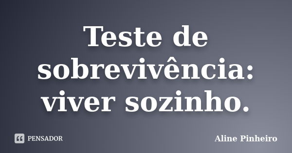 Teste de sobrevivência: viver sozinho.... Frase de Aline Pinheiro.