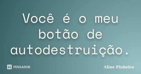 Você é o meu botão de autodestruição.... Frase de Aline Pinheiro.