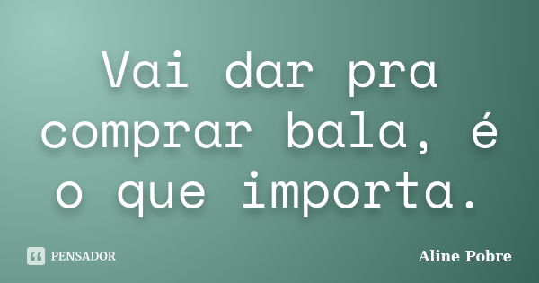 Vai dar pra comprar bala, é o que importa.... Frase de Aline Pobre.