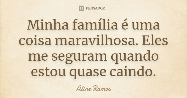 Minha família é uma coisa maravilhosa. Eles me seguram quando estou quase caindo.... Frase de Aline Ramos.