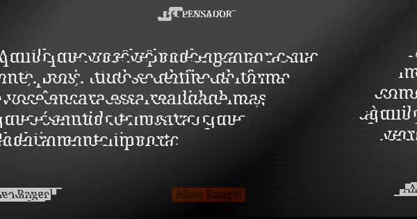 Aquilo que você vê pode enganar a sua mente , pois , tudo se define da forma como você encara essa realidade mas, àquilo que é sentido te mostra o que verdadeir... Frase de Aline Rangel.