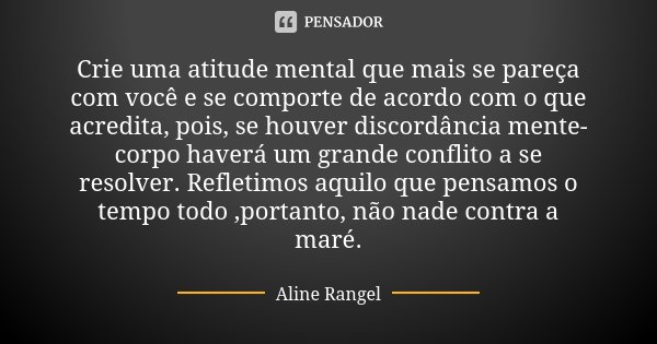 Crie uma atitude mental que mais se pareça com você e se comporte de acordo com o que acredita, pois, se houver discordância mente-corpo haverá um grande confli... Frase de Aline Rangel.