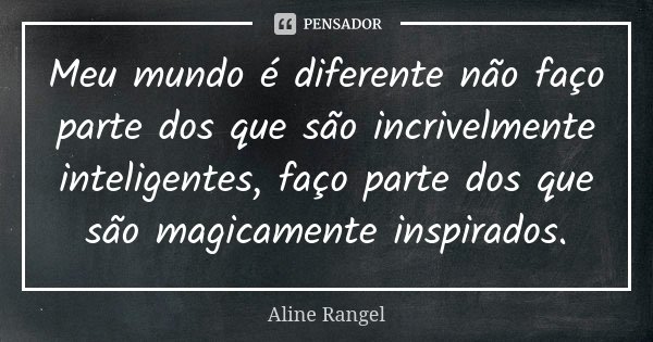 Meu mundo é diferente não faço parte dos que são incrivelmente inteligentes, faço parte dos que são magicamente inspirados.... Frase de Aline Rangel.