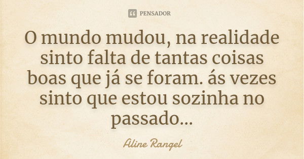 O mundo mudou, na realidade sinto falta de tantas coisas boas que já se foram. ás vezes sinto que estou sozinha no passado...... Frase de Aline Rangel.