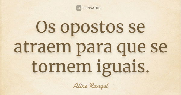 Os opostos se atraem para que se tornem iguais.... Frase de Aline Rangel.